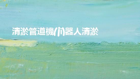 清淤管道機(jī)器人清淤工程中的關(guān)鍵技術(shù)和挑戰(zhàn)你明白嗎？揭秘背后的秘密與技巧！